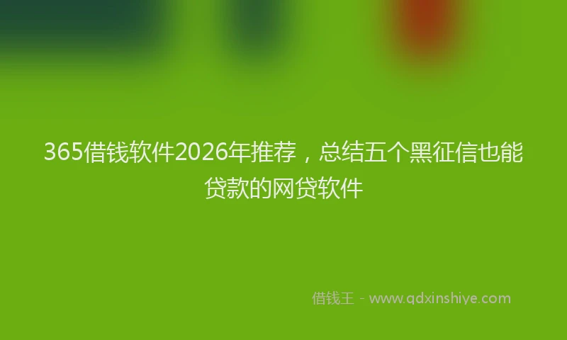 365借钱软件2026年推荐，总结五个黑征信也能贷款的网贷软件
