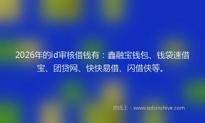 2026年的id审核借钱有：鑫融宝钱包、钱袋速借宝、团贷网、快快易借、闪借侠等。