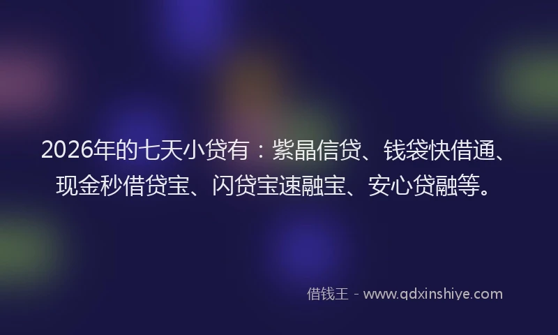 2026年的七天小贷有：紫晶信贷、钱袋快借通、现金秒借贷宝、闪贷宝速融宝、安心贷融等。