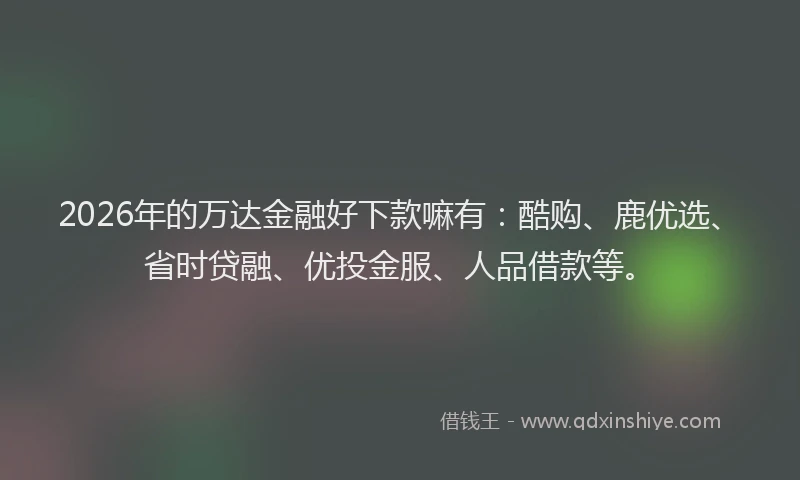 2026年的万达金融好下款嘛有：酷购、鹿优选、省时贷融、优投金服、人品借款等。