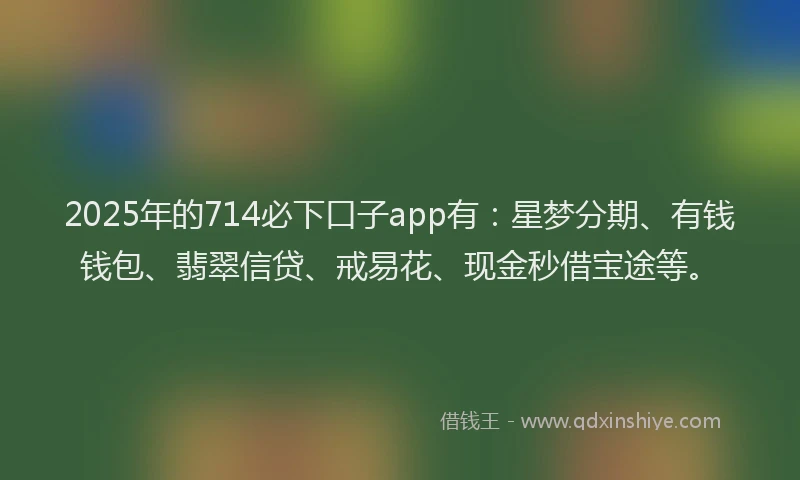 2025年的714必下口子app有:星梦分期、有钱钱包、翡翠信贷、戒易花、现金秒借宝途等。