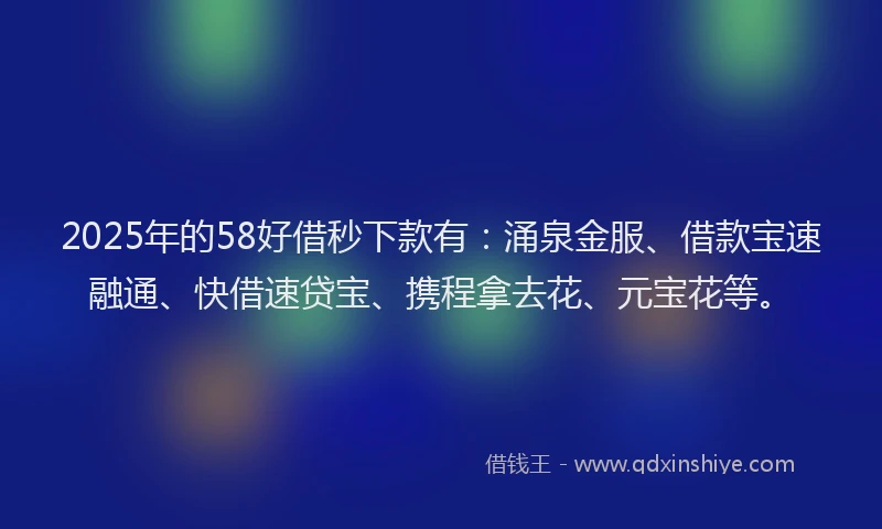2025年的58好借秒下款有：涌泉金服、借款宝速融通、快借速贷宝、携程拿去花、元宝花等。