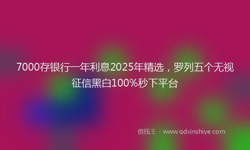 7000存银行一年利息2025年精选，罗列五个无视征信黑白100%秒下平台