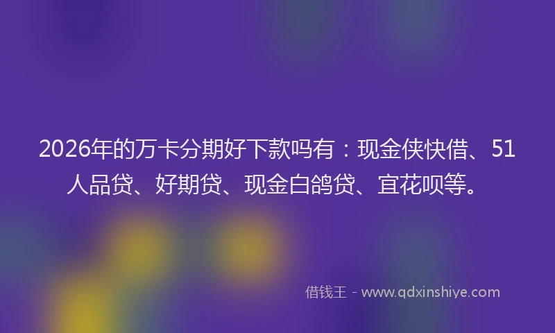 2026年的万卡分期好下款吗有：现金侠快借、51人品贷、好期贷、现金白鸽贷、宜花呗等。
