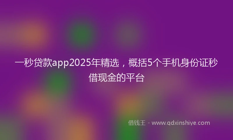 一秒贷款app2025年精选,概括5个手机身份证秒借现金的平台