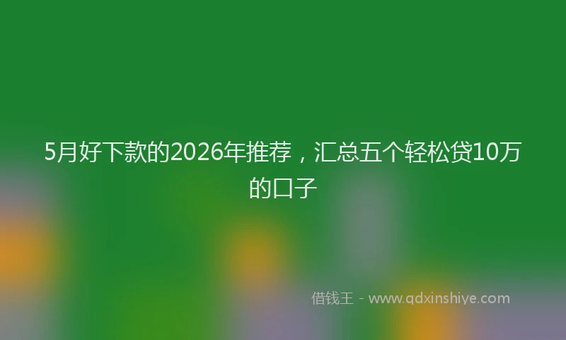 5月好下款的2026年推荐,汇总五个轻松贷10万的口子