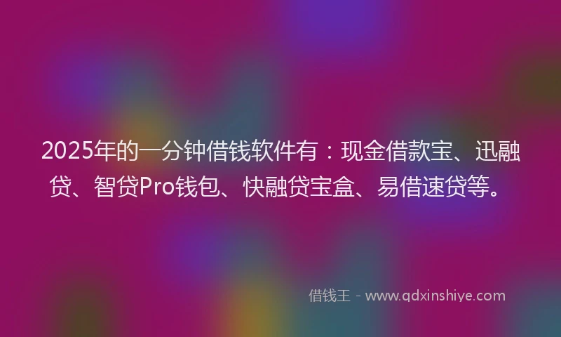 2025年的一分钟借钱软件有:现金借款宝、迅融贷、智贷Pro钱包、快融贷宝盒、易借速贷等。