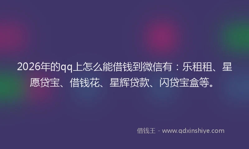 2026年的qq上怎么能借钱到微信有:乐租租、星愿贷宝、借钱花、星辉贷款、闪贷宝盒等。