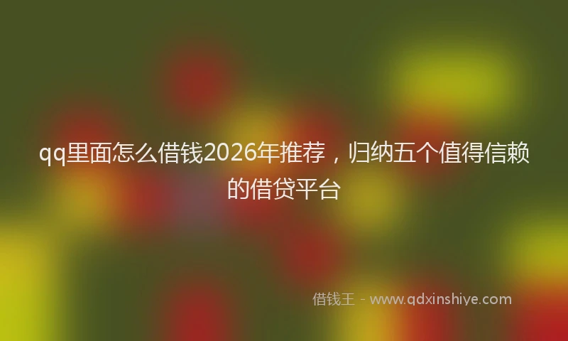qq里面怎么借钱2026年推荐，归纳五个值得信赖的借贷平台