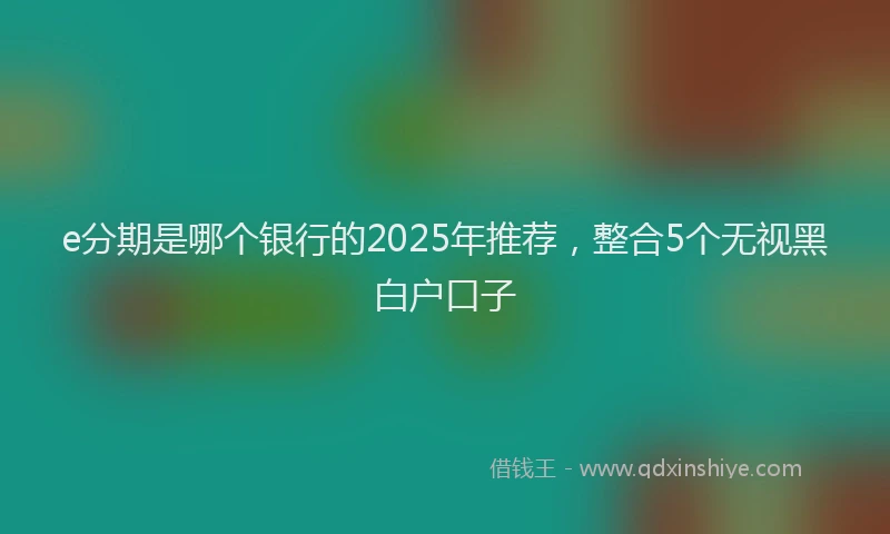 e分期是哪个银行的2025年推荐，整合5个无视黑白户口子