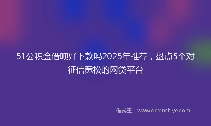 51公积金借呗好下款吗2025年推荐,盘点5个对征信宽松的网贷平台