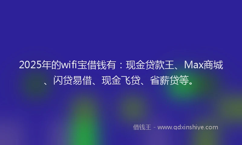 2025年的wifi宝借钱有：现金贷款王、Max商城、闪贷易借、现金飞贷、省薪贷等。