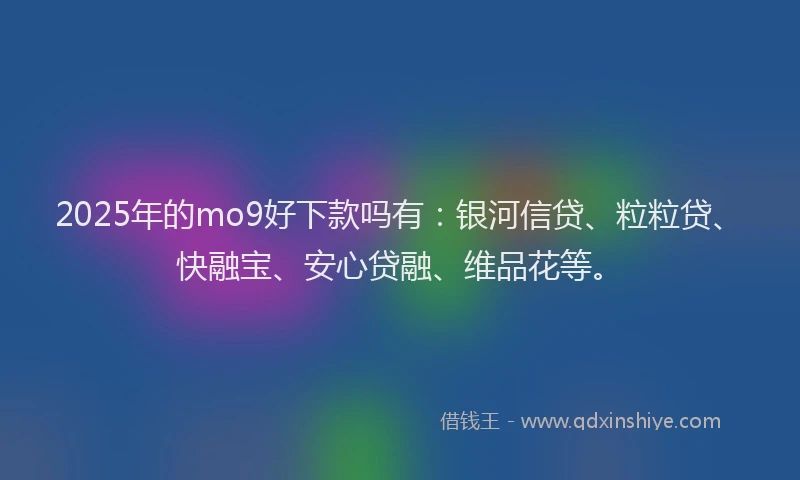 2025年的mo9好下款吗有:银河信贷、粒粒贷、快融宝、安心贷融、维品花等。