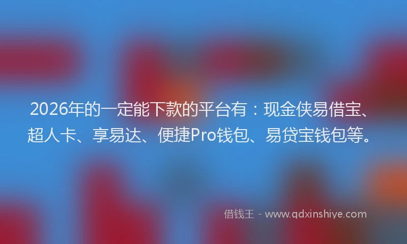 2026年的一定能下款的平台有：现金侠易借宝、超人卡、享易达、便捷Pro钱包、易贷宝钱包等。