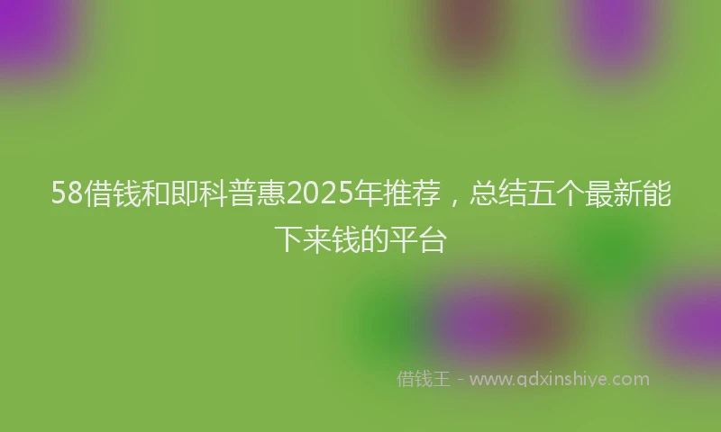 58借钱和即科普惠2025年推荐，总结五个最新能下来钱的平台