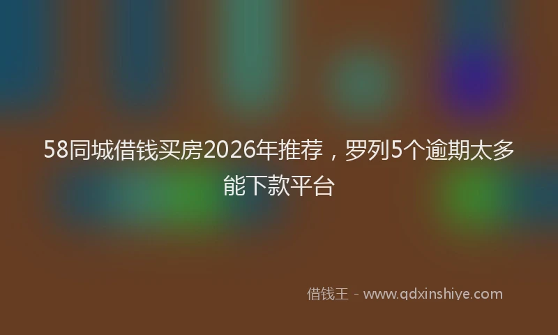 58同城借钱买房2026年推荐,罗列5个逾期太多能下款平台