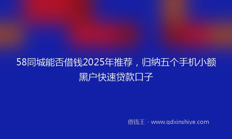 58同城能否借钱2025年推荐，归纳五个手机小额黑户快速贷款口子