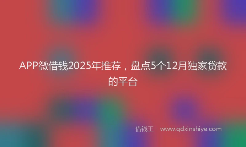 APP微借钱2025年推荐，盘点5个12月独家贷款的平台