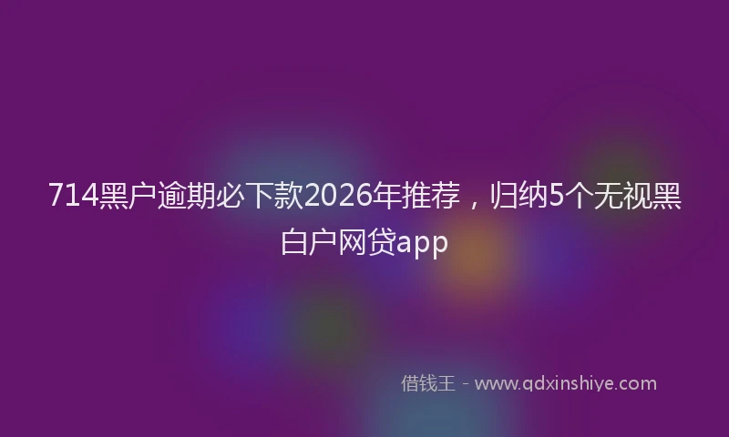 714黑户逾期必下款2026年推荐，归纳5个无视黑白户网贷app