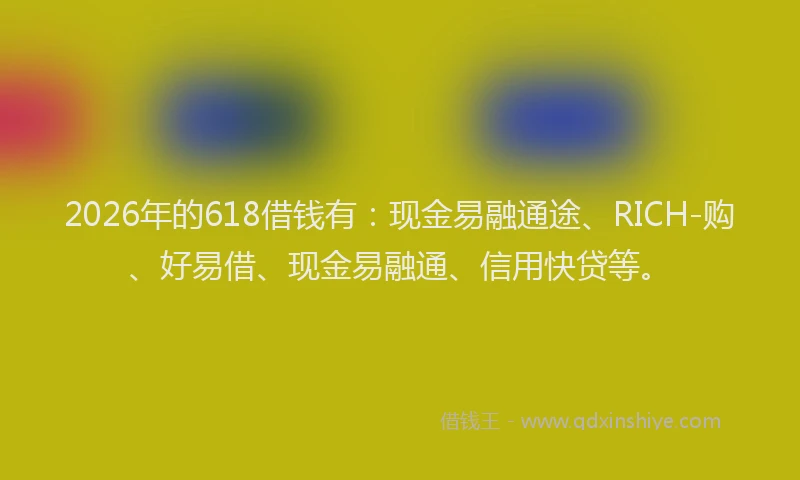 2026年的618借钱有：现金易融通途、RICH-购、好易借、现金易融通、信用快贷等。