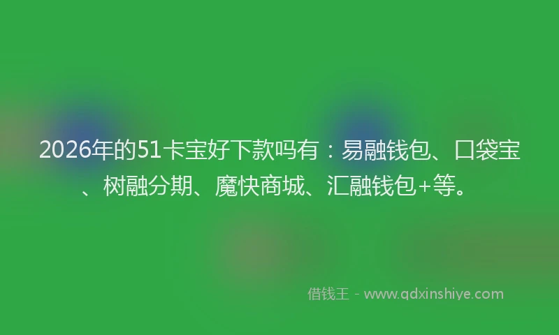 2026年的51卡宝好下款吗有:易融钱包、口袋宝、树融分期、魔快商城、汇融钱包+等。