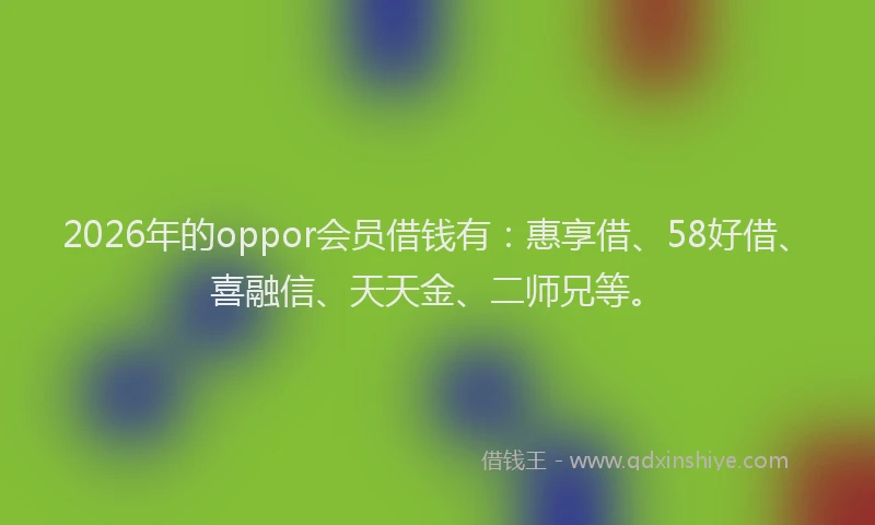 2026年的oppor会员借钱有：惠享借、58好借、喜融信、天天金、二师兄等。