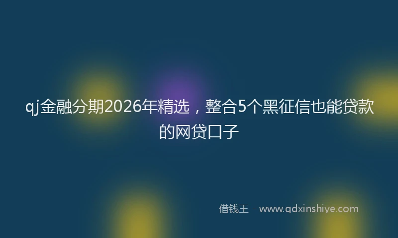 qj金融分期2026年精选，整合5个黑征信也能贷款的网贷口子