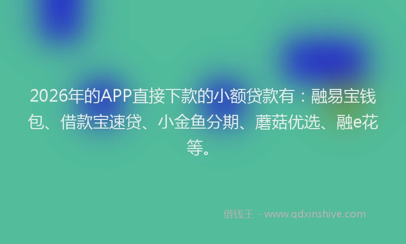 2026年的APP直接下款的小额贷款有：融易宝钱包、借款宝速贷、小金鱼分期、蘑菇优选、融e花等。