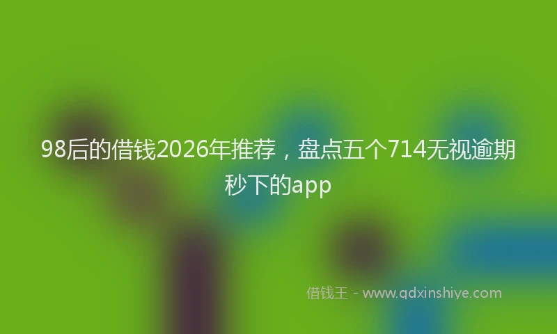 98后的借钱2026年推荐，盘点五个714无视逾期秒下的app