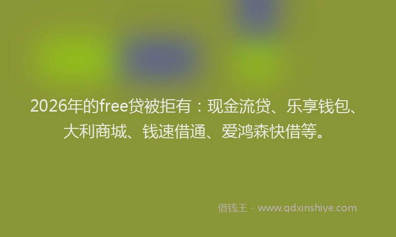 2026年的free贷被拒有：现金流贷、乐享钱包、大利商城、钱速借通、爱鸿森快借等。