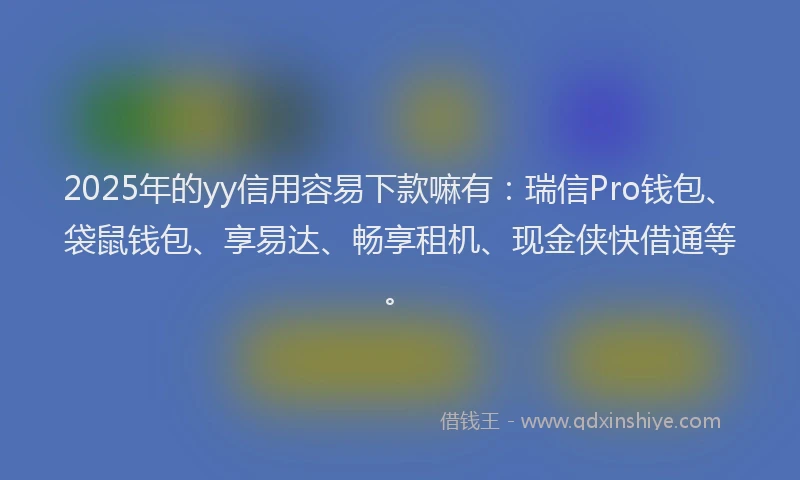 2025年的yy信用容易下款嘛有：瑞信Pro钱包、袋鼠钱包、享易达、畅享租机、现金侠快借通等。