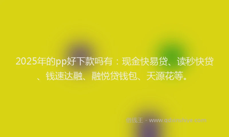 2025年的pp好下款吗有：现金快易贷、读秒快贷、钱速达融、融悦贷钱包、天源花等。