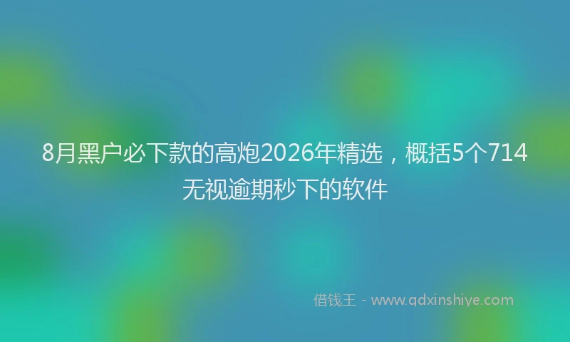 8月黑户必下款的高炮2026年精选，概括5个714无视逾期秒下的软件