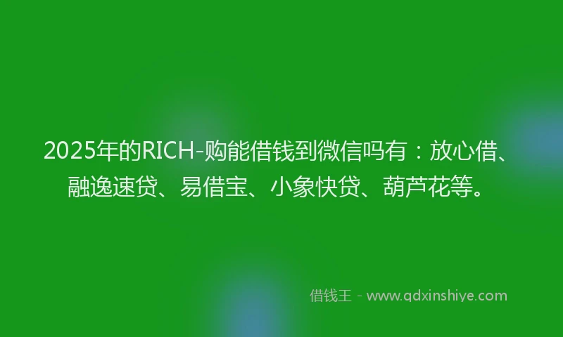 2025年的RICH-购能借钱到微信吗有：放心借、融逸速贷、易借宝、小象快贷、葫芦花等。