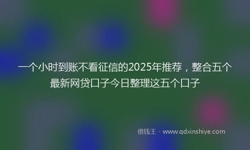 一个小时到账不看征信的2025年推荐，整合五个最新网贷口子今日整理这五个口子