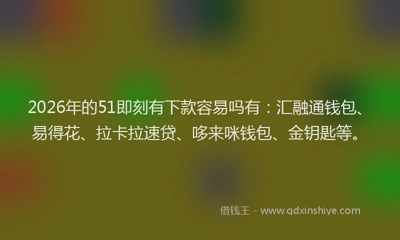 2026年的51即刻有下款容易吗有：汇融通钱包、易得花、拉卡拉速贷、哆来咪钱包、金钥匙等。
