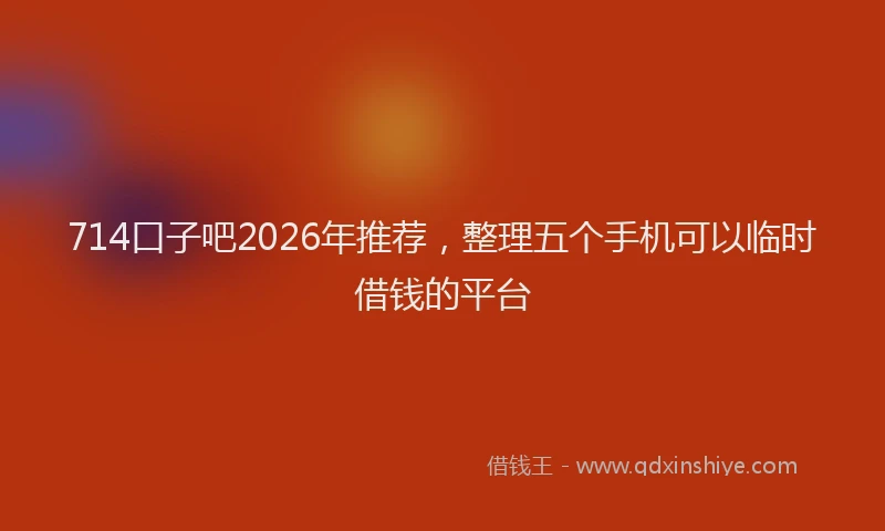 714口子吧2026年推荐，整理五个手机可以临时借钱的平台