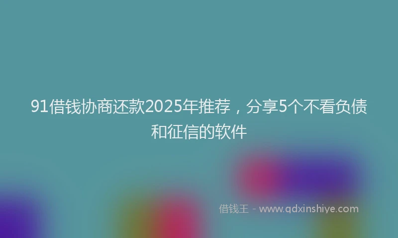 91借钱协商还款2025年推荐，分享5个不看负债和征信的软件