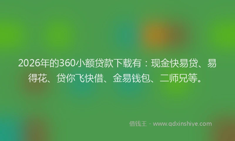 2026年的360小额贷款下载有：现金快易贷、易得花、贷你飞快借、金易钱包、二师兄等。