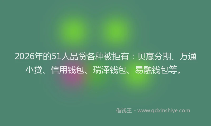 2026年的51人品贷各种被拒有：贝赢分期、万通小贷、信用钱包、瑞泽钱包、易融钱包等。