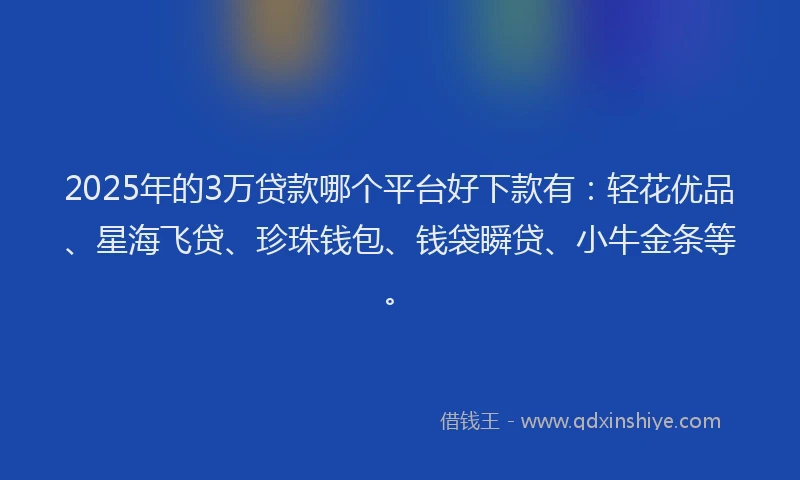2025年的3万贷款哪个平台好下款有：轻花优品、星海飞贷、珍珠钱包、钱袋瞬贷、小牛金条等。