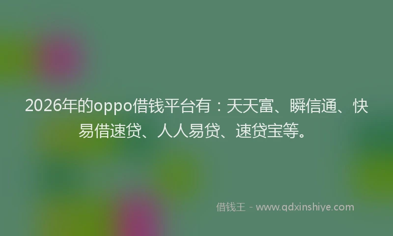 2026年的oppo借钱平台有：天天富、瞬信通、快易借速贷、人人易贷、速贷宝等。