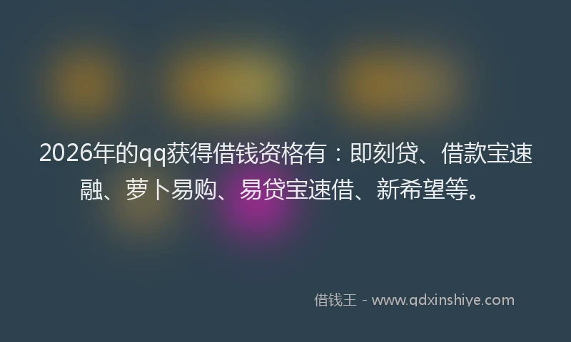 2026年的qq获得借钱资格有:即刻贷、借款宝速融、萝卜易购、易贷宝速借、新希望等。