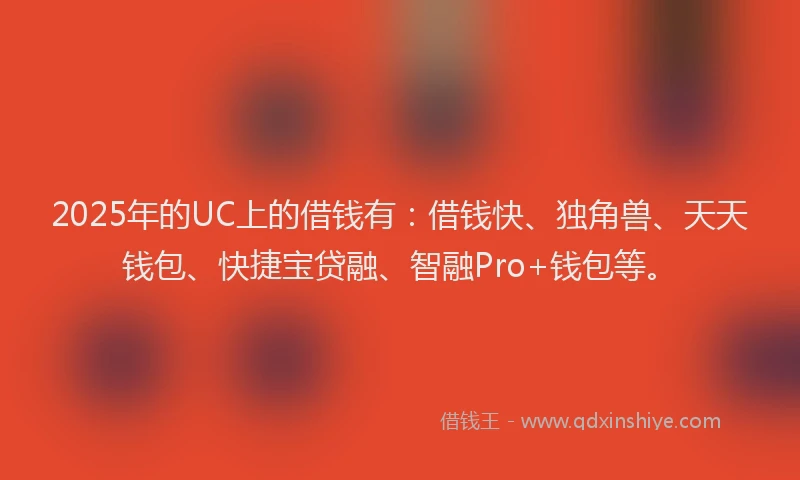 2025年的UC上的借钱有：借钱快、独角兽、天天钱包、快捷宝贷融、智融Pro+钱包等。
