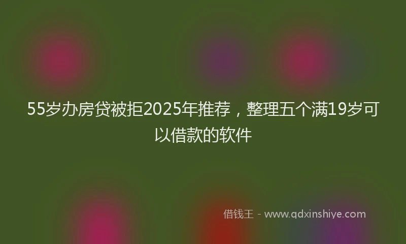 55岁办房贷被拒2025年推荐,整理五个满19岁可以借款的软件