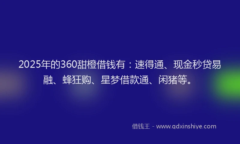 2025年的360甜橙借钱有：速得通、现金秒贷易融、蜂狂购、星梦借款通、闲猪等。
