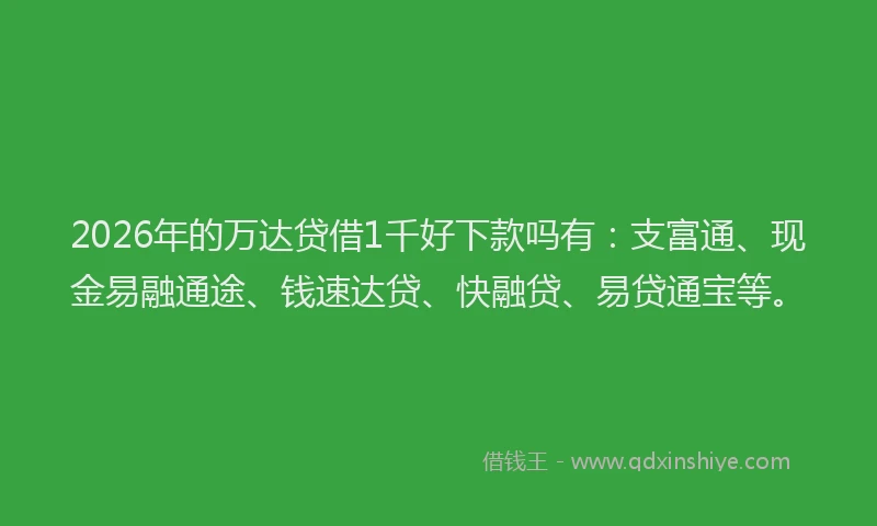 2026年的万达贷借1千好下款吗有：支富通、现金易融通途、钱速达贷、快融贷、易贷通宝等。