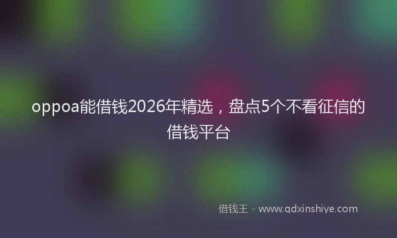 oppoa能借钱2026年精选，盘点5个不看征信的借钱平台
