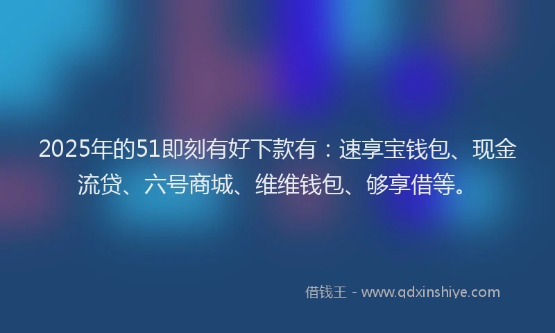 2025年的51即刻有好下款有：速享宝钱包、现金流贷、六号商城、维维钱包、够享借等。