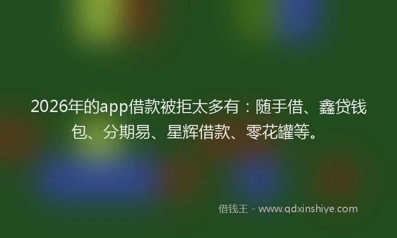 2026年的app借款被拒太多有：随手借、鑫贷钱包、分期易、星辉借款、零花罐等。